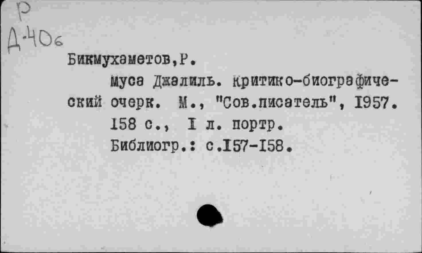 ﻿Бикмухаметов,?.
Муса Джалиль, критико-биографиче ский очерк. М., ”Сов.писатель”, 1957
158 с., 1л. портр.
Библиогр.: с.157-158.